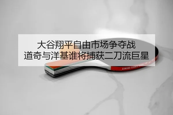 大谷翔平自由市场争夺战 道奇与洋基谁将捕获二刀流巨星