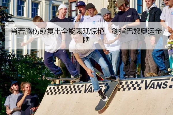 肖若腾伤愈复出全能表现惊艳，剑指巴黎奥运金牌